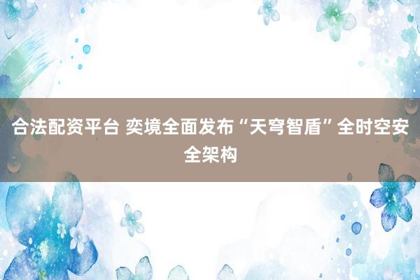合法配资平台 奕境全面发布“天穹智盾”全时空安全架构