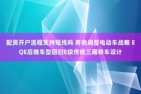 配资开户流程支持短线吗 奔驰调整电动车战略 EQE后继车型回归E级传统三厢轿车设计