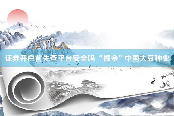证券开户前先查平台安全吗 “掘金”中国大豆种业