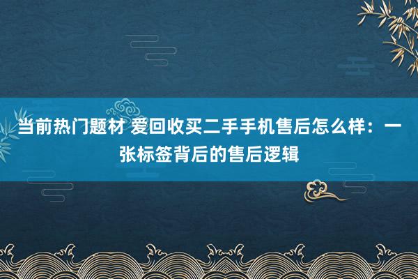 当前热门题材 爱回收买二手手机售后怎么样：一张标签背后的售后逻辑
