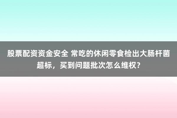 股票配资资金安全 常吃的休闲零食检出大肠杆菌超标，买到问题批次怎么维权？