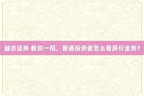 越志证券 教你一招，普通投资者怎么看房价走势？