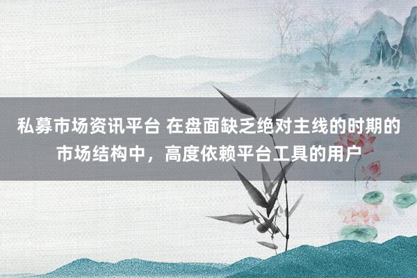 私募市场资讯平台 在盘面缺乏绝对主线的时期的市场结构中，高度依赖平台工具的用户