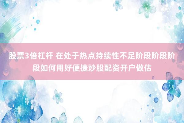 股票3倍杠杆 在处于热点持续性不足阶段阶段阶段如何用好便捷炒股配资开户做估