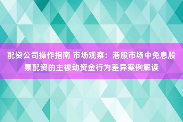 配资公司操作指南 市场观察：港股市场中免息股票配资的主被动资金行为差异案例解读