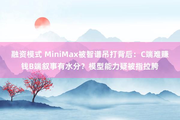 融资模式 MiniMax被智谱吊打背后：C端难赚钱B端叙事有水分？模型能力疑被指拉胯
