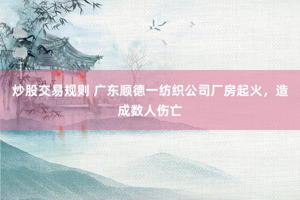 炒股交易规则 广东顺德一纺织公司厂房起火，造成数人伤亡