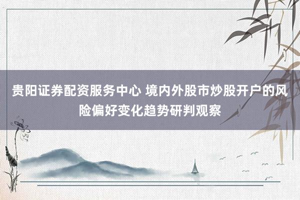 贵阳证券配资服务中心 境内外股市炒股开户的风险偏好变化趋势研判观察
