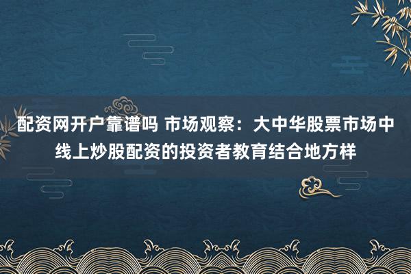 配资网开户靠谱吗 市场观察：大中华股票市场中线上炒股配资的投资者教育结合地方样