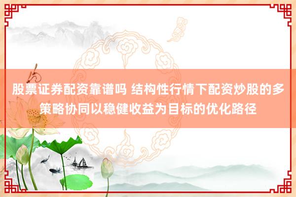 股票证券配资靠谱吗 结构性行情下配资炒股的多策略协同以稳健收益为目标的优化路径