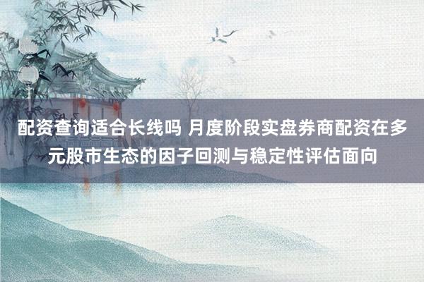 配资查询适合长线吗 月度阶段实盘券商配资在多元股市生态的因子回测与稳定性评估面向