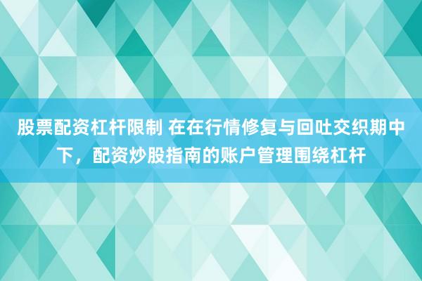 股票配资杠杆限制 在在行情修复与回吐交织期中下，配资炒股指南的账户管理围绕杠杆
