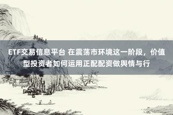 ETF交易信息平台 在震荡市环境这一阶段，价值型投资者如何运用正配配资做舆情与行