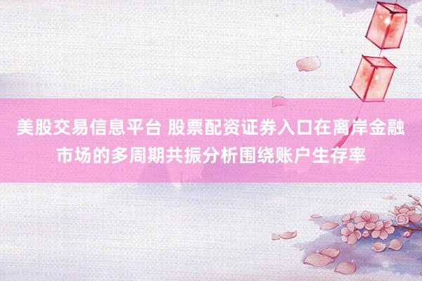 美股交易信息平台 股票配资证券入口在离岸金融市场的多周期共振分析围绕账户生存率