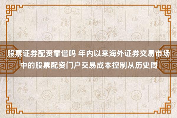股票证券配资靠谱吗 年内以来海外证券交易市场中的股票配资门户交易成本控制从历史周