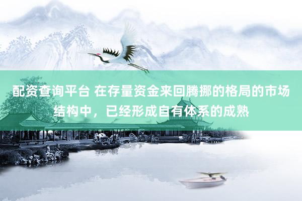 配资查询平台 在存量资金来回腾挪的格局的市场结构中，已经形成自有体系的成熟