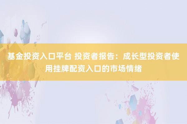 基金投资入口平台 投资者报告：成长型投资者使用挂牌配资入口的市场情绪