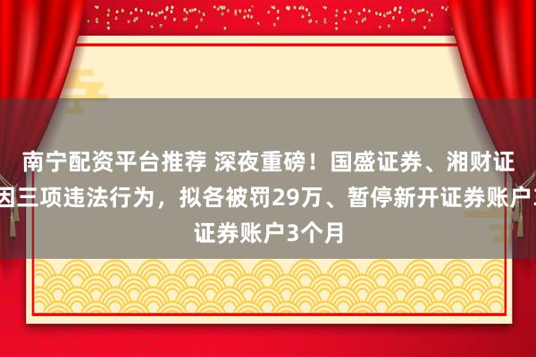 南宁配资平台推荐 深夜重磅！国盛证券、湘财证券同因三项违法行为，拟各被罚29万、暂停新开证券账户3个月