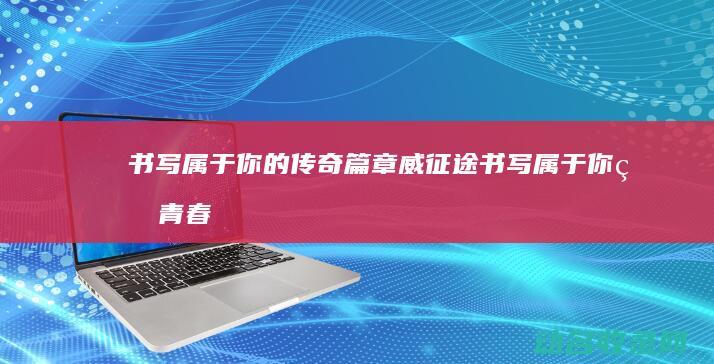书写属于你的传奇篇章 威征途 (书写属于你的青春宣言50字)