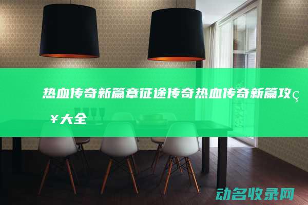 热血传奇新篇章 征途传奇 (热血传奇新篇攻略大全)
