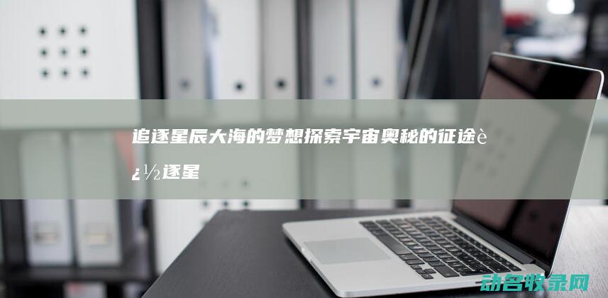 追逐星辰大海的梦想 探索宇宙奥秘的征途 (追逐星辰大海下一句)