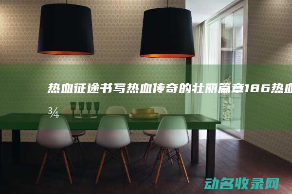 热血征途 书写热血传奇的壮丽篇章 (186热血征途)