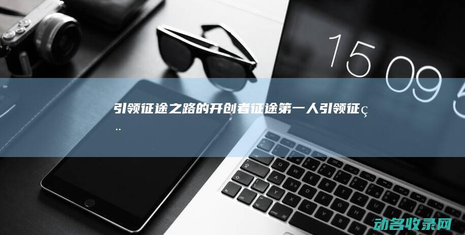引领征途之路的开创者 征途第一人 (引领征程)