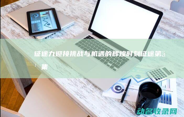 征途九 迎接挑战与机遇的辉煌时刻 (征途第九集)