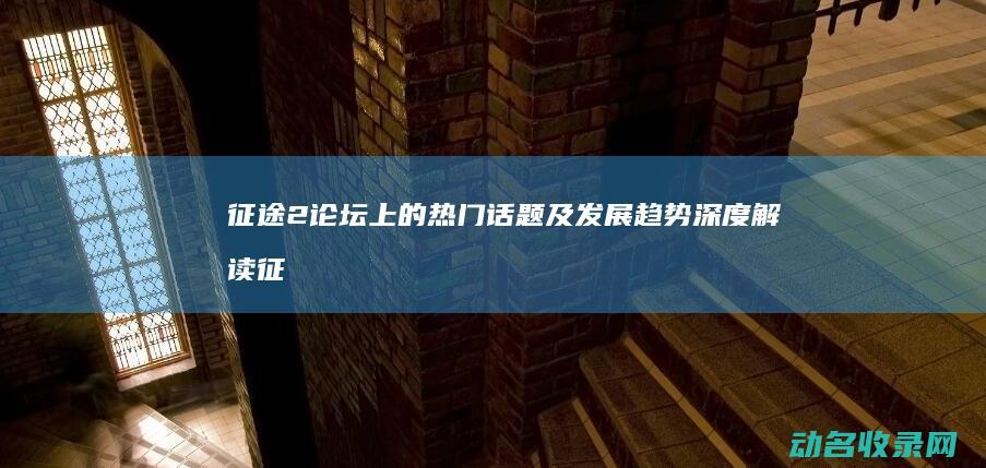 征途2论坛上的热门话题及发展趋势 深度解读 (征途2游戏论坛)