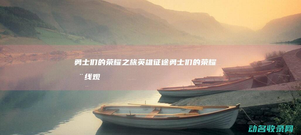 勇士们的荣耀之旅 英雄征途 (勇士们的荣耀在线观看)