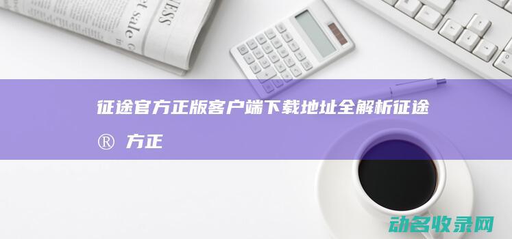 征途官方正版客户端下载地址全解析 (征途官方正版手游官网)