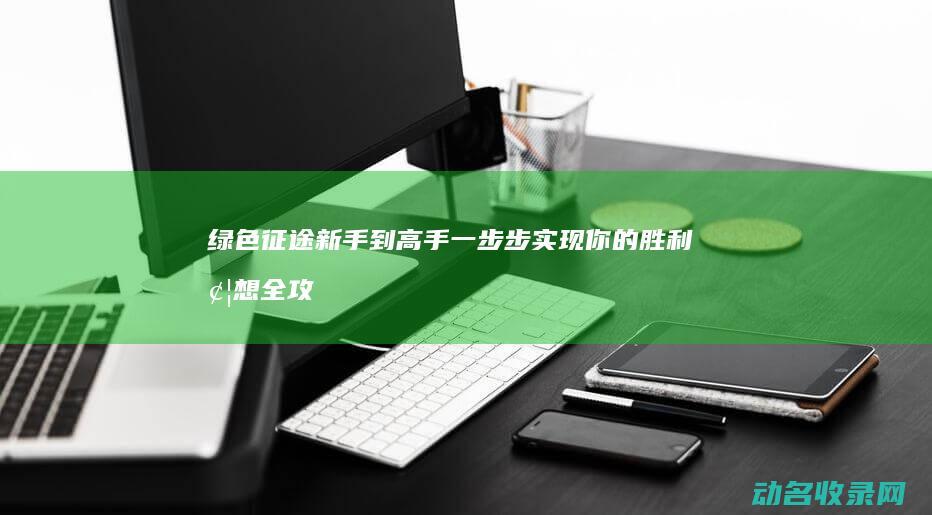 绿色征途 新手到高手 一步步实现你的胜利梦想全攻略 (绿色征途新手攻略大全)