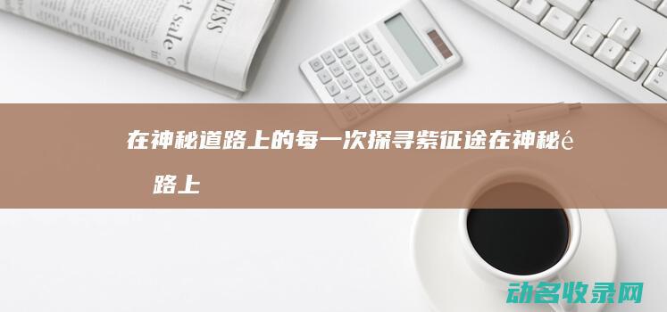 在神秘道路上的每一次探寻 紫征途 (在神秘道路上怎么形容)