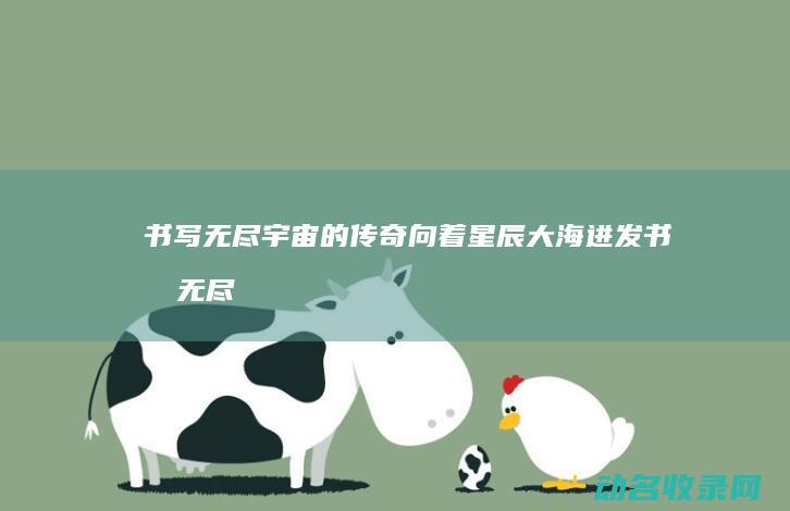 书写无尽宇宙的传奇 向着星辰大海进发 (书写无尽宇宙的诗句)