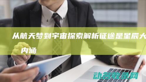 从航天梦到宇宙探索 解析征途是星辰大海的内涵 (航天梦的开始)