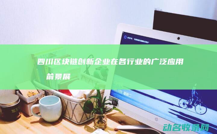 四川区块链创新企业在各行业的广泛应用及前景展望 (四川区块链创始人是谁)