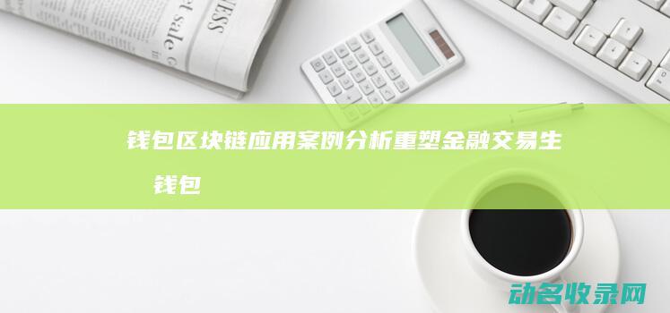 钱包区块链应用案例分析 重塑金融交易生态 (钱包 区块链)