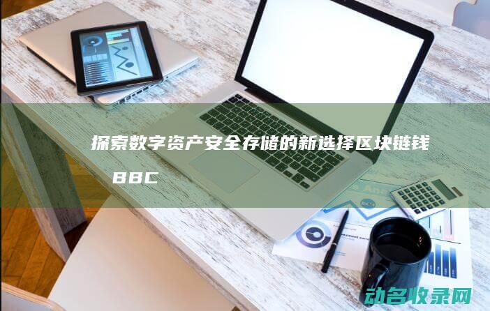 探索数字资产安全存储的新选择 区块链钱包BBC (探索数字资产的意义)