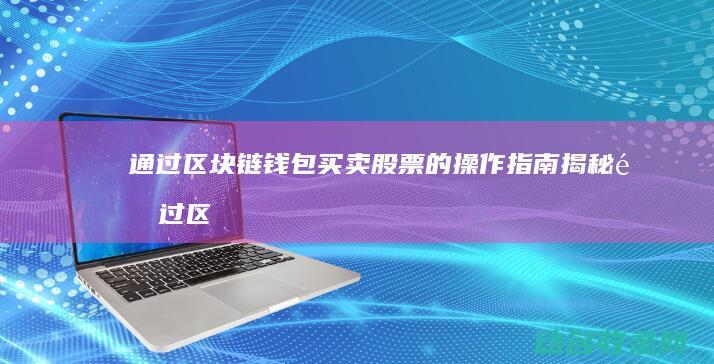 通过区块链钱包买卖股票的操作指南 揭秘 (通过区块链钱怎么赚)