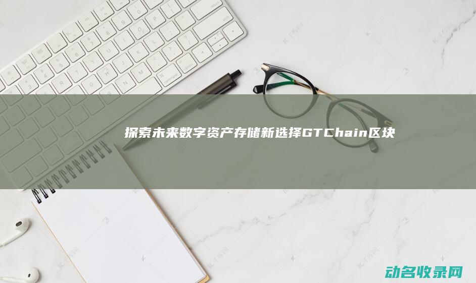 探索未来数字资产存储新选择 GTChain区块链钱包深度解析 (探索未来数字绘画作品)