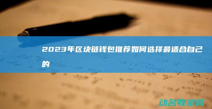 2023年区块链钱包推荐 如何选择最适合自己的钱包 (2023年区党委对日喀则市提出建设两个中心城市)