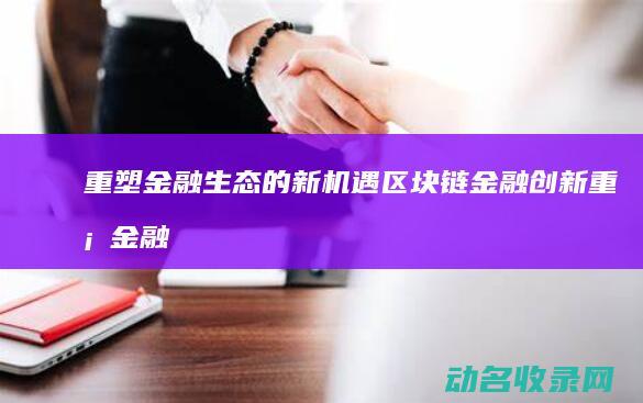 重塑金融生态的新机遇 区块链金融创新 (重塑金融生态新格局)