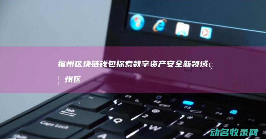 福州区块链钱包 探索数字资产安全新领域 (福州区块链公司)