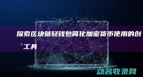 探索区块链轻钱包 简化加密货币使用的创新工具 (探索区块链技术在什么方面的应用)