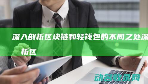 深入剖析区块链和轻钱包的不同之处 (深入剖析区块链技术)