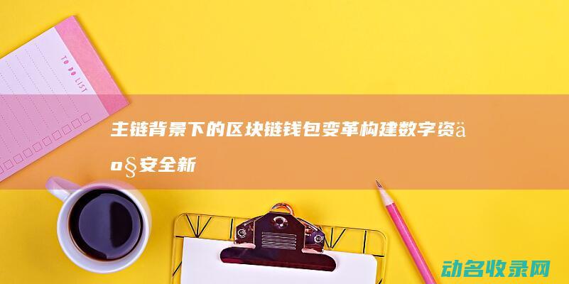 主链背景下的区块链钱包变革 构建数字资产安全新生态 (主链是什么)