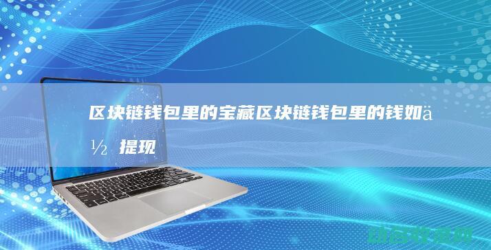 区块链钱包里的宝藏 (区块链钱包里的钱如何提现)