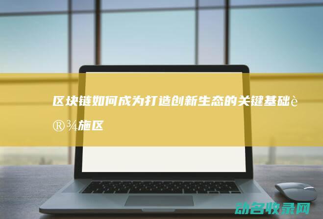 区块链如何成为打造创新生态的关键基础设施 (区块链怎么实现的)