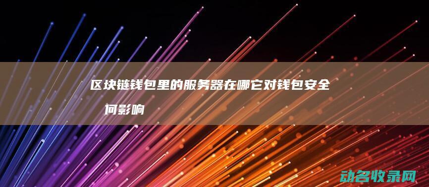 区块链钱包里的服务器在哪 它对钱包安全有何影响 (区块链钱包里面有什么)