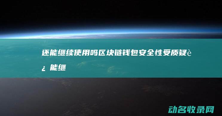 还能继续使用吗 区块链钱包安全性受质疑 (还能继续使用多少分钟)
